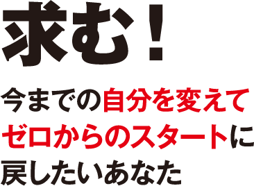 求む!今までの自分を変えて　ゼロからのスタートに　戻したいあなた