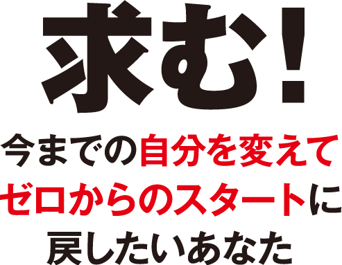 求む!今までの自分を変えて　ゼロからのスタートに　戻したいあなた